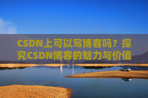 CSDN上可以写博客吗？探究CSDN博客的魅力与价值