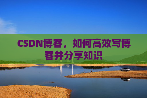 CSDN博客，如何高效写博客并分享知识